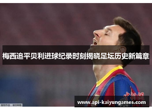 梅西追平贝利进球纪录时刻揭晓足坛历史新篇章 梅西追平贝利进球纪录时刻揭晓足坛历史新篇章