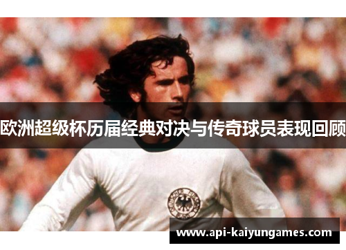 欧洲超级杯历届经典对决与传奇球员表现回顾