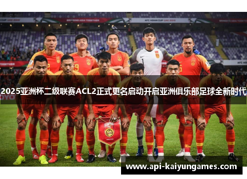 2025亚洲杯二级联赛ACL2正式更名启动开启亚洲俱乐部足球全新时代