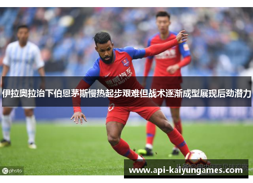 伊拉奥拉治下伯恩茅斯慢热起步艰难但战术逐渐成型展现后劲潜力