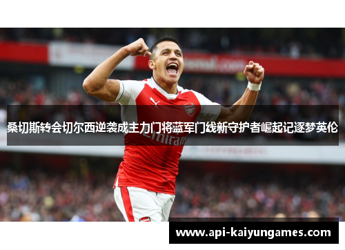 桑切斯转会切尔西逆袭成主力门将蓝军门线新守护者崛起记逐梦英伦