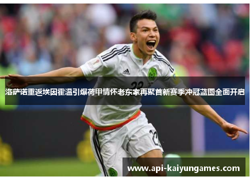 洛萨诺重返埃因霍温引爆荷甲情怀老东家再聚首新赛季冲冠蓝图全面开启