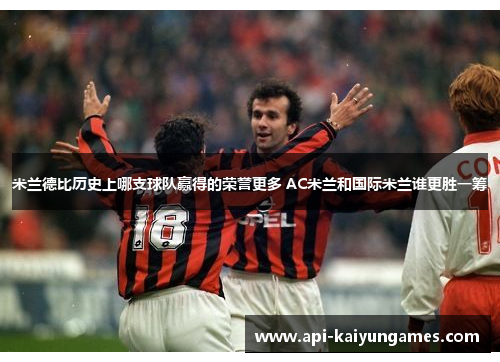 米兰德比历史上哪支球队赢得的荣誉更多 AC米兰和国际米兰谁更胜一筹