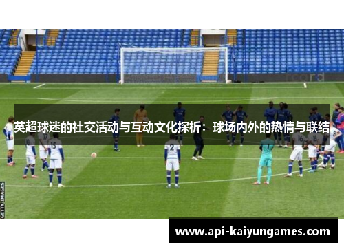英超球迷的社交活动与互动文化探析：球场内外的热情与联结
