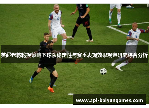 英超老将轮换策略下球队稳定性与赛季表现效果观察研究综合分析