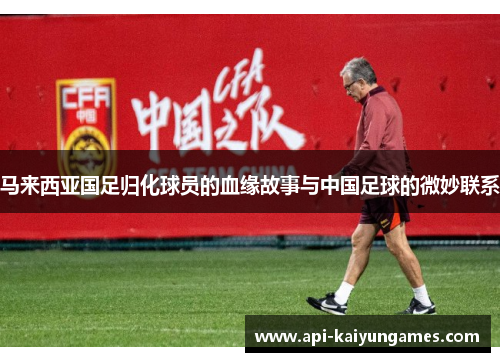 马来西亚国足归化球员的血缘故事与中国足球的微妙联系 马来西亚国足归化球员的血缘故事与中国足球的微妙联系