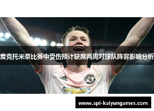 麦克托米奈比赛中受伤预计缺席两周对球队阵容影响分析 麦克托米奈比赛中受伤预计缺席两周对球队阵容影响分析