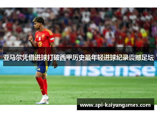 亚马尔凭借进球打破西甲历史最年轻进球纪录震撼足坛 亚马尔凭借进球打破西甲历史最年轻进球纪录震撼足坛