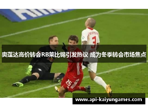 奥蓬达高价转会RB莱比锡引发热议 成为冬季转会市场焦点 奥蓬达高价转会RB莱比锡引发热议 成为冬季转会市场焦点
