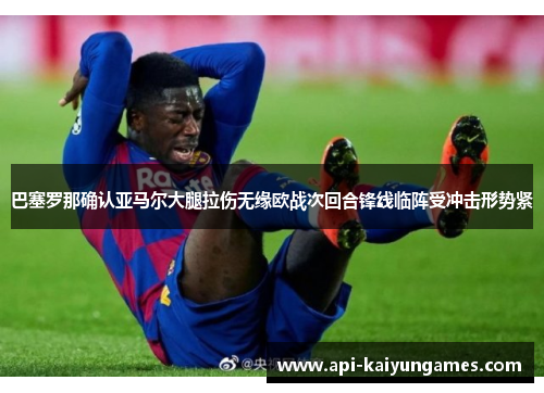 巴塞罗那确认亚马尔大腿拉伤无缘欧战次回合锋线临阵受冲击形势紧 巴塞罗那确认亚马尔大腿拉伤无缘欧战次回合锋线临阵受冲击形势紧