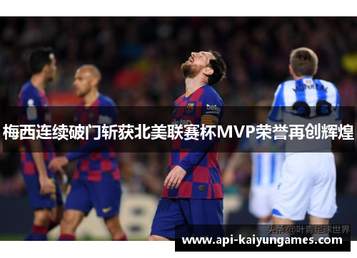 梅西连续破门斩获北美联赛杯MVP荣誉再创辉煌 梅西连续破门斩获北美联赛杯MVP荣誉再创辉煌